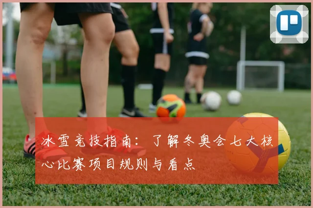 冰雪竞技指南:了解冬奥会七大核心比赛项目规则与看点