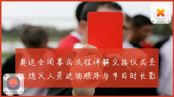 奥运会闭幕式流程详解交接仪式圣火熄灭人员进场顺序与节目时长影响收官
