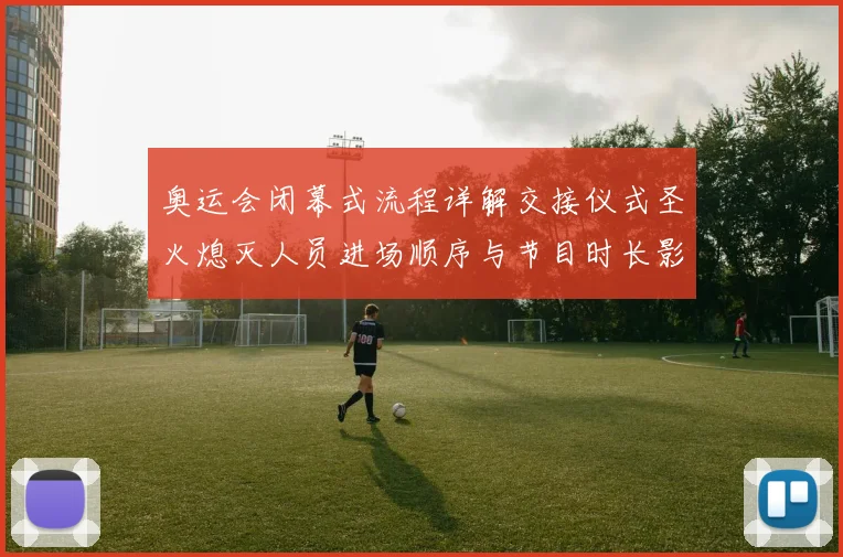 奥运会闭幕式流程详解交接仪式圣火熄灭人员进场顺序与节目时长影响收官